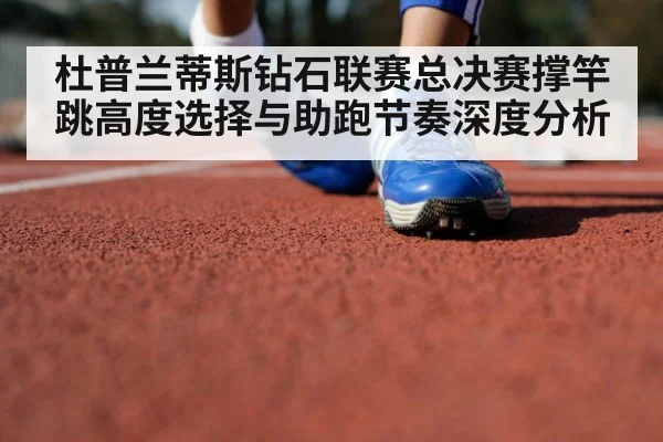 杜普兰蒂斯钻石联赛总决赛撑竿跳高度选择与助跑节奏深度分析