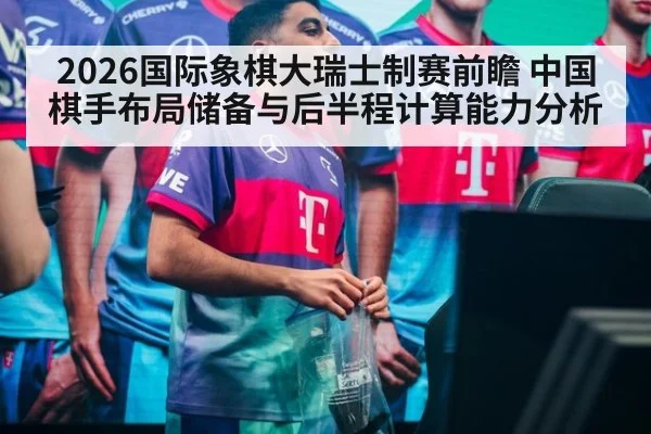 2026国际象棋大瑞士制赛前瞻 中国棋手布局储备与后半程计算能力分析