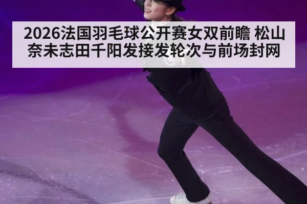 2026法国羽毛球公开赛女双前瞻 松山奈未志田千阳发接发轮次与前场封网