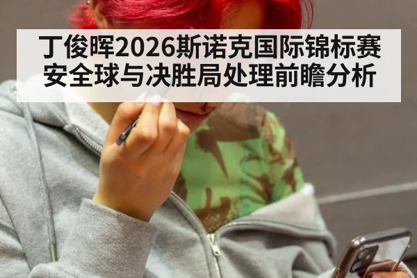丁俊晖2026斯诺克国际锦标赛安全球与决胜局处理前瞻分析